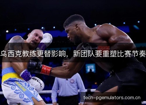 乌西克教练更替影响，新团队要重塑比赛节奏